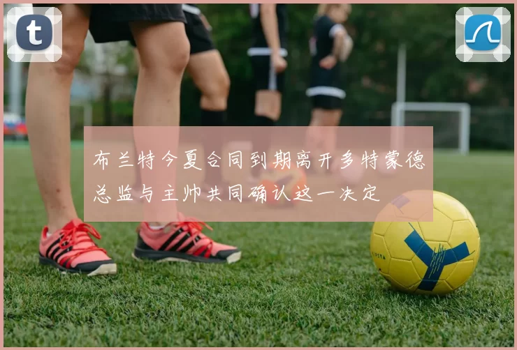 布兰特今夏合同到期离开多特蒙德总监与主帅共同确认这一决定