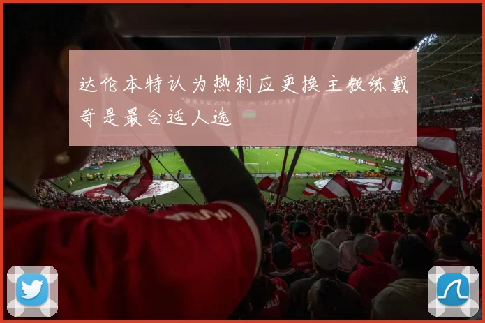 达伦本特认为热刺应更换主教练戴奇是最合适人选