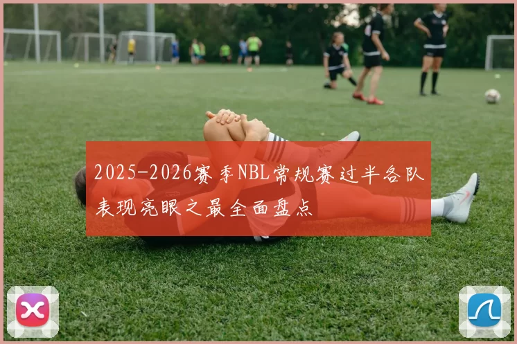 2025-2026赛季NBL常规赛过半各队表现亮眼之最全面盘点